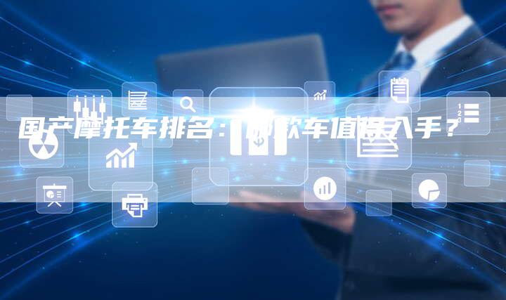 国产摩托车排名:哪款车值得入手?-车时代