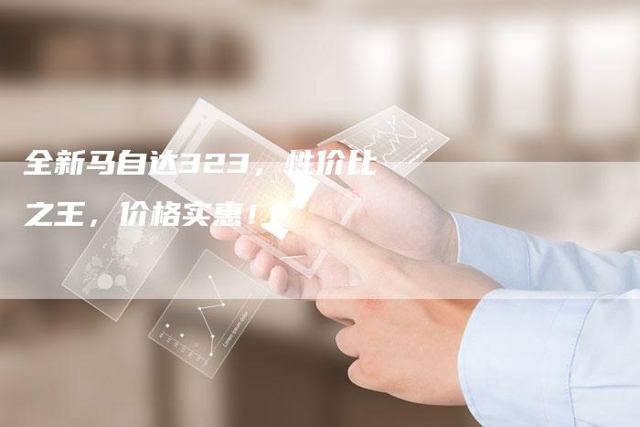 全新马自达323,性价比之王,价格实惠!-车时代