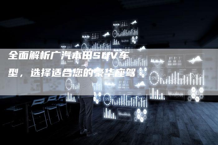 全面解析广汽本田SUV车型,选择适合您的豪华座驾