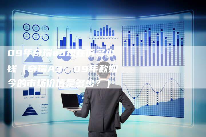 09年奇瑞a3现在值多少钱(奇瑞A3:09年款如今的市场价值是多少?)-车时代