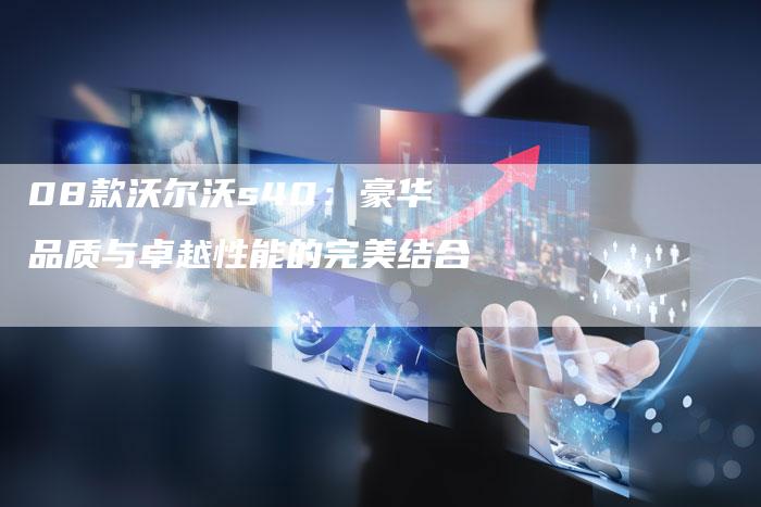 08款沃尔沃s40：豪华品质与卓越性能的完美结合