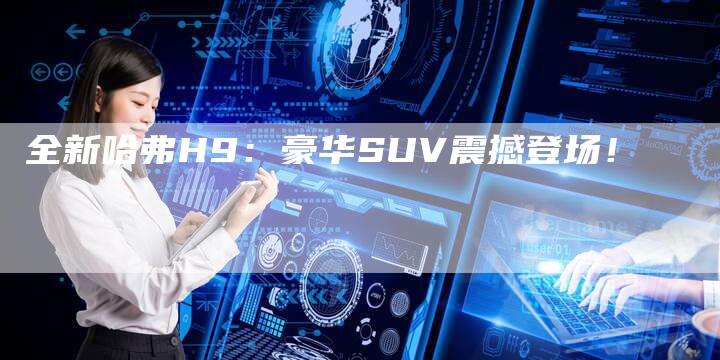 全新哈弗H9：豪华SUV震撼登场！