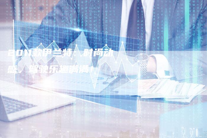 2011款伊兰特：时尚动感，驾驶乐趣满满！-车时代