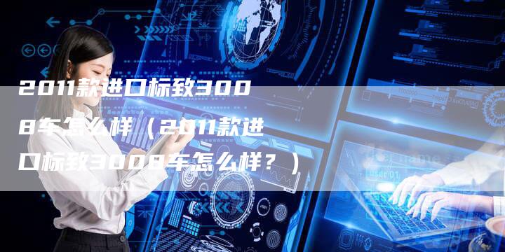 2011款进口标致3008车怎么样(2011款进口标致3008车怎么样?)