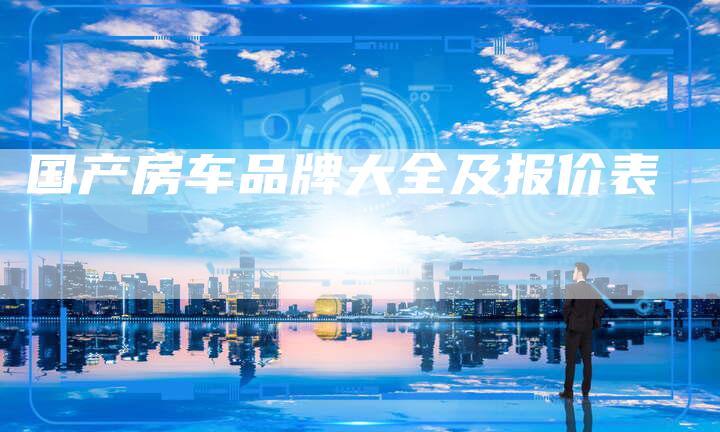 国产房车品牌大全及报价表-车时代