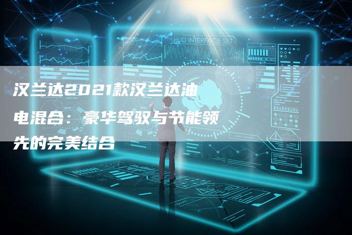 汉兰达2021款汉兰达油电混合:豪华驾驭与节能领先的完美结合