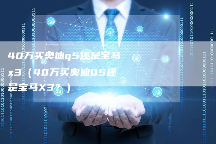 40万买奥迪q5还是宝马x3（40万买奥迪Q5还是宝马X3？）-车时代