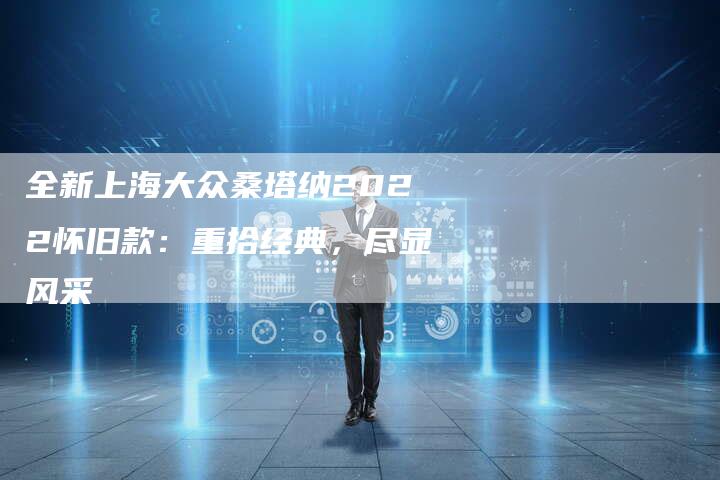 全新上海大众桑塔纳2022怀旧款：重拾经典，尽显风采