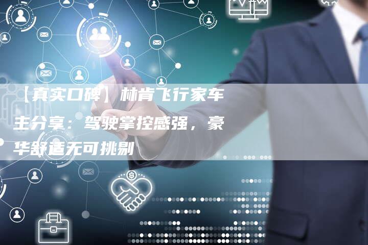 【真实口碑】林肯飞行家车主分享:驾驶掌控感强,豪华舒适无可挑剔-车时代