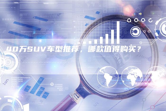 40万SUV车型推荐，哪款值得购买？-车时代