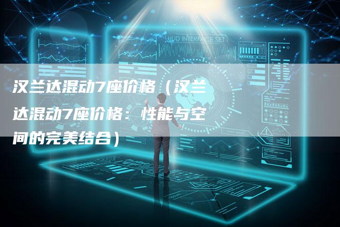 汉兰达混动7座价格(汉兰达混动7座价格:性能与空间的完美结合)-车时代