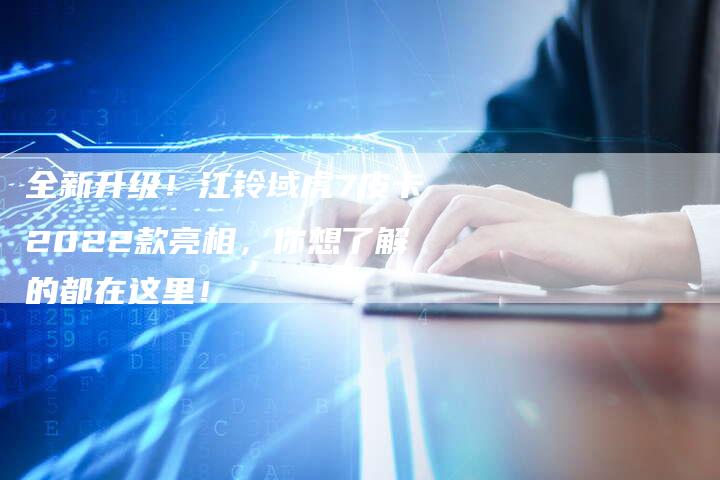 全新升级!江铃域虎7皮卡2022款亮相,你想了解的都在这里!-车时代