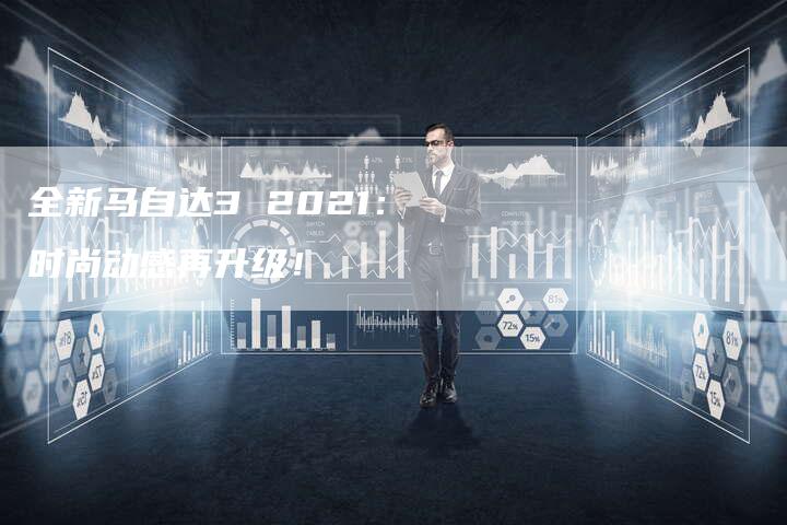 全新马自达3 2021:时尚动感再升级!-车时代