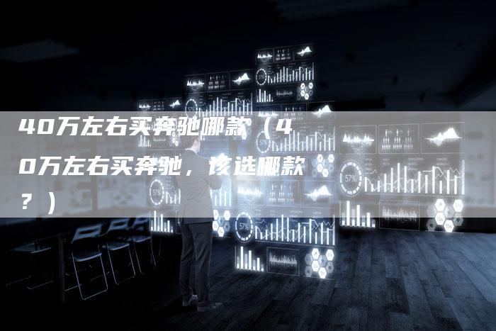 40万左右买奔驰哪款(40万左右买奔驰,该选哪款?)-车时代