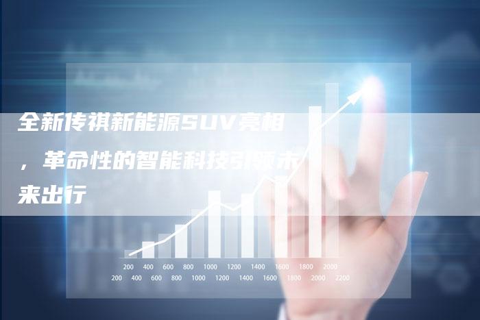 全新传祺新能源SUV亮相,革命性的智能科技引领未来出行-车时代