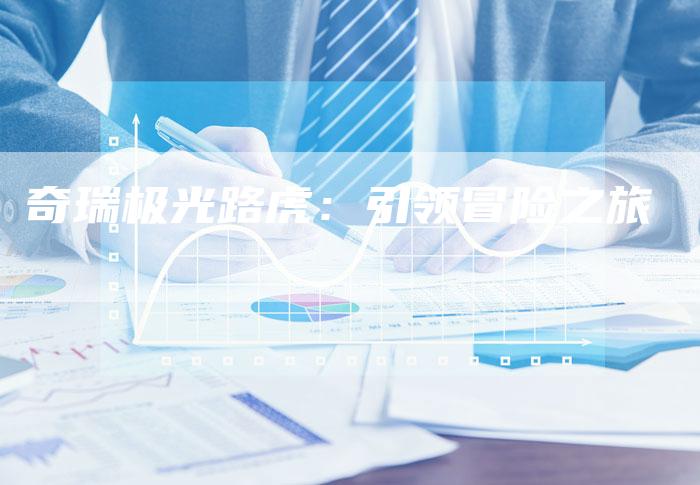 奇瑞极光路虎：引领冒险之旅-车时代