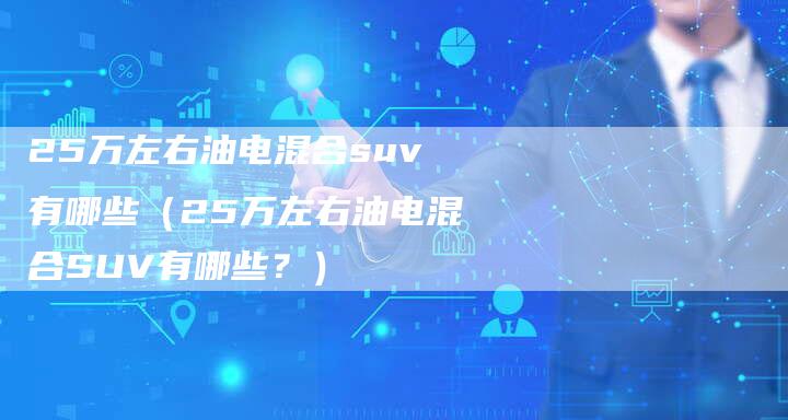 25万左右油电混合suv有哪些(25万左右油电混合SUV有哪些?)-车时代