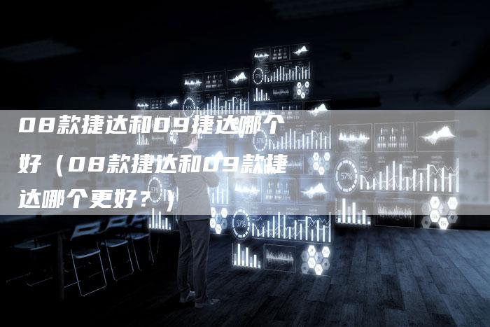 08款捷达和09捷达哪个好(08款捷达和09款捷达哪个更好?)-车时代