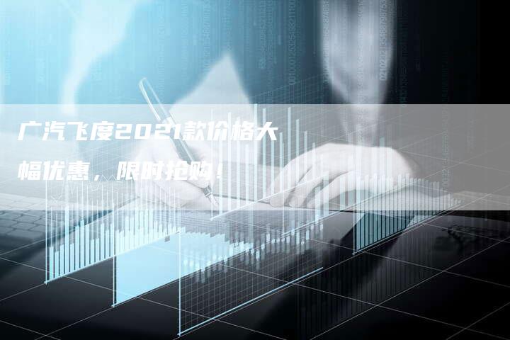广汽飞度2021款价格大幅优惠,限时抢购!-车时代
