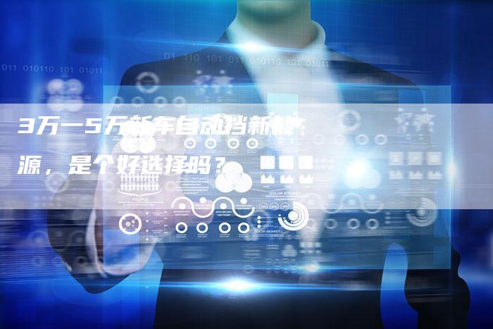 3万一5万新车自动挡新能源，是个好选择吗？