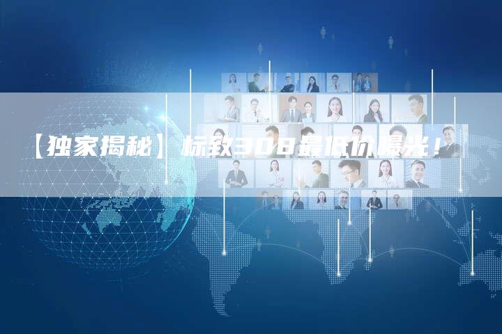 【独家揭秘】标致308最低价曝光！