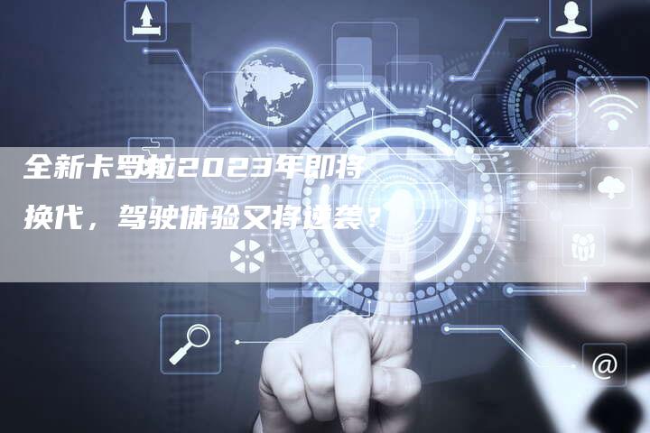 全新卡罗拉2023年即将换代,驾驶体验又将逆袭?-车时代