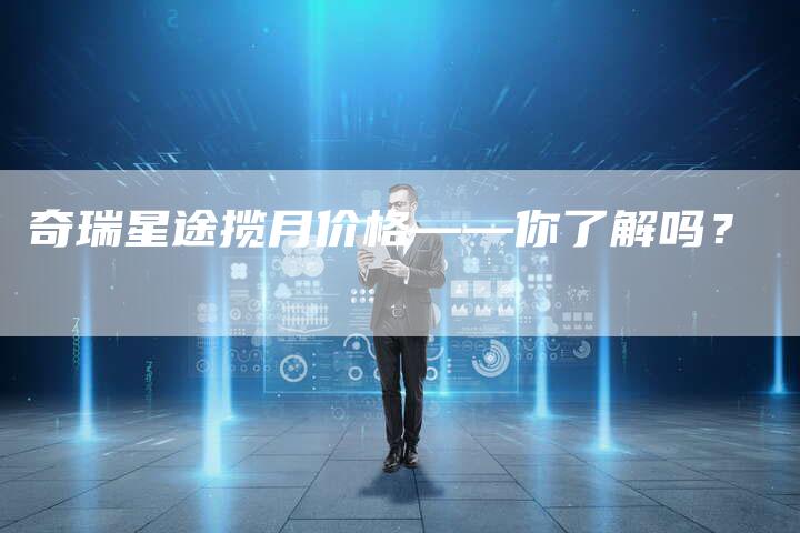 奇瑞星途揽月价格——你了解吗？-车时代