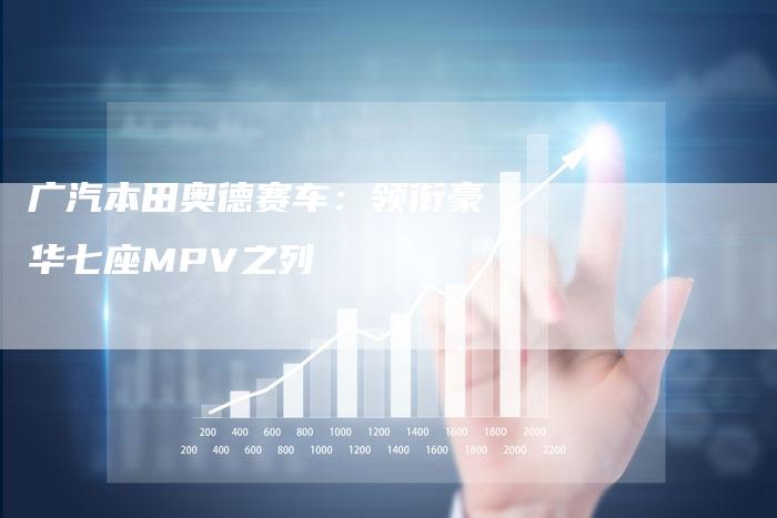 广汽本田奥德赛车:领衔豪华七座MPV之列-车时代