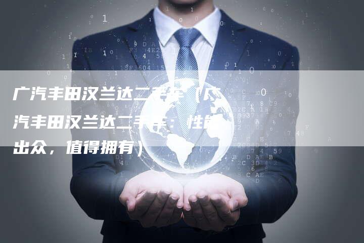 广汽丰田汉兰达二手车(广汽丰田汉兰达二手车:性能出众,值得拥有)-车时代