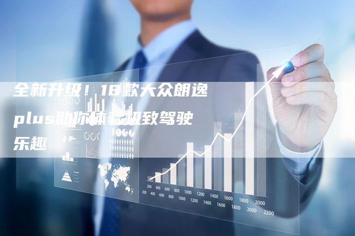 全新升级!18款大众朗逸plus助你体验极致驾驶乐趣-车时代