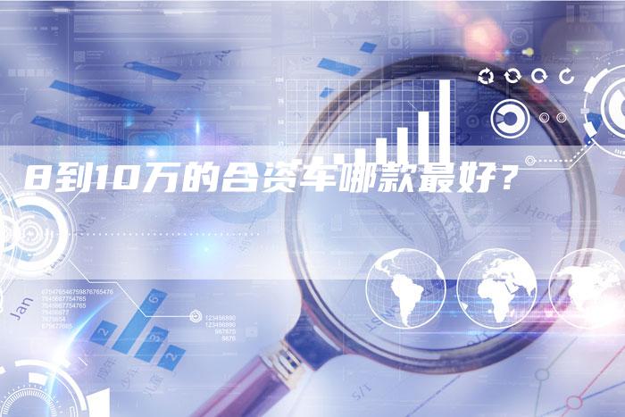 8到10万的合资车哪款最好?-车时代