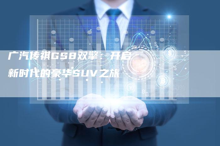 广汽传祺GS8双擎:开启新时代的豪华SUV之旅-车时代