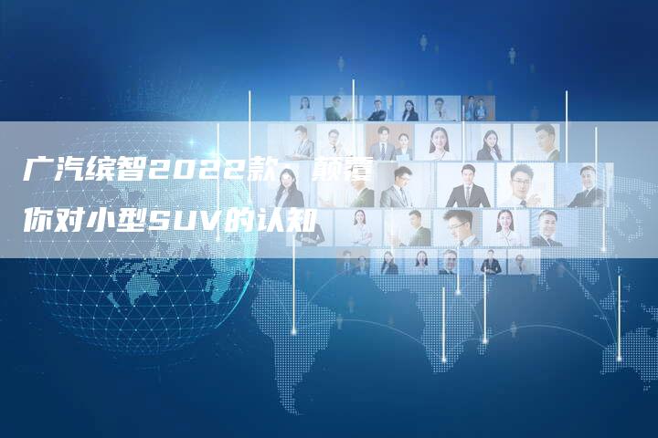 广汽缤智2022款：颠覆你对小型SUV的认知-车时代