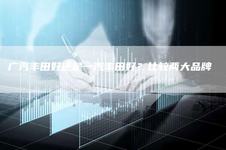 广汽丰田好还是一汽丰田好？比较两大品牌