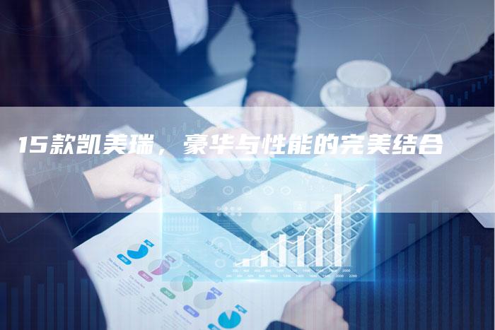 15款凯美瑞,豪华与性能的完美结合-车时代