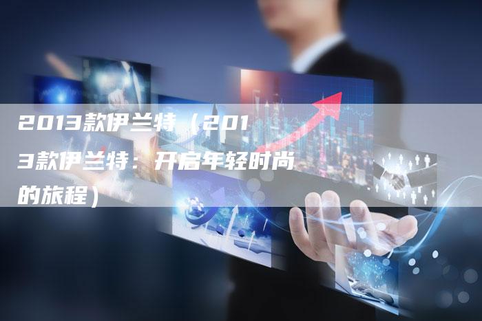2013款伊兰特(2013款伊兰特:开启年轻时尚的旅程)-车时代