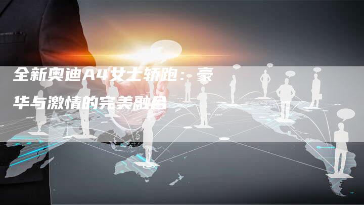 全新奥迪A4女士轿跑:豪华与激情的完美融合-车时代