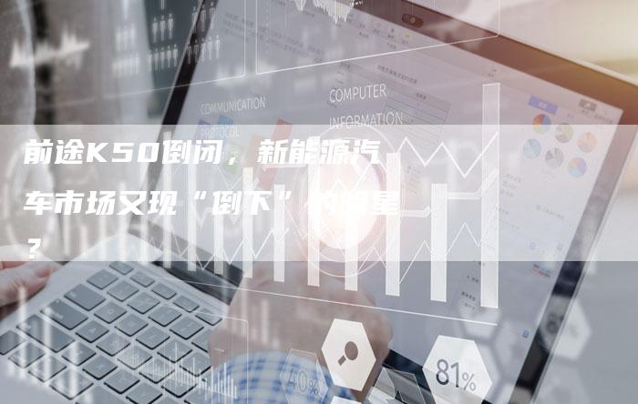 前途K50倒闭，新能源汽车市场又现“倒下”的明星？