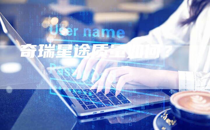 奇瑞星途质量如何？-车时代