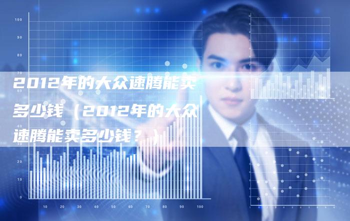 2012年的大众速腾能卖多少钱（2012年的大众速腾能卖多少钱？）-车时代