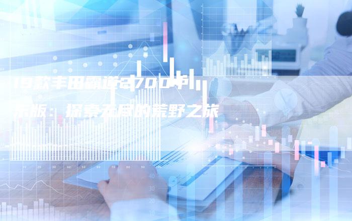 19款丰田霸道2700中东版:探索无尽的荒野之旅-车时代