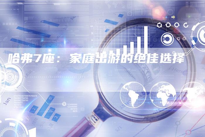 哈弗7座:家庭出游的绝佳选择-车时代