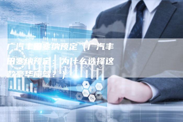 广汽丰田塞纳预定（广汽丰田塞纳预定：为什么选择这款豪华座驾？）-车时代