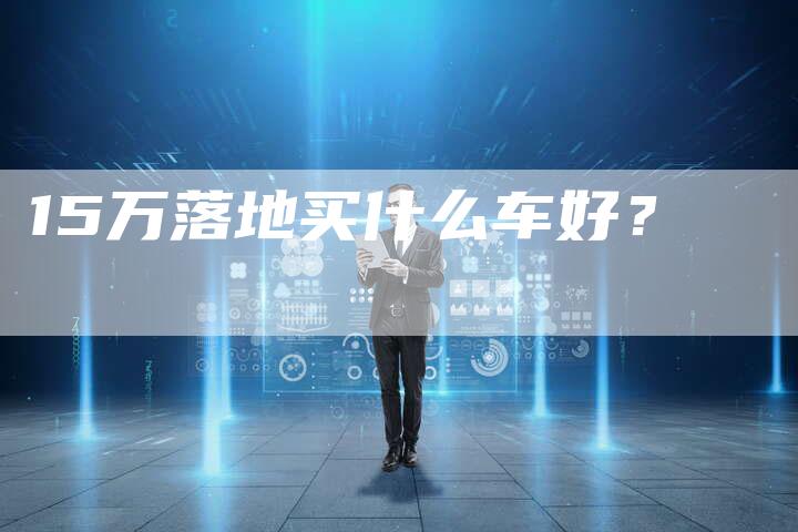 15万落地买什么车好?-车时代