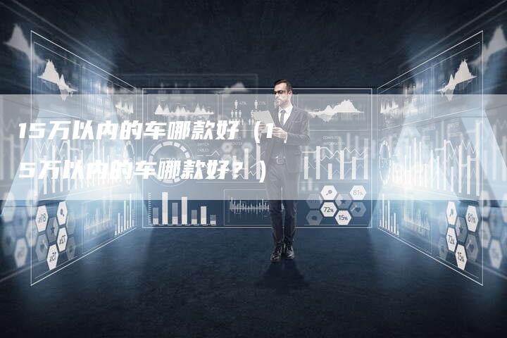 15万以内的车哪款好(15万以内的车哪款好?)-车时代