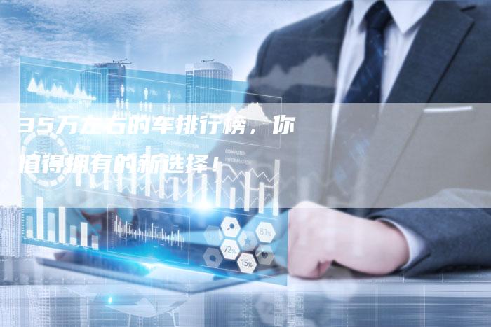 35万左右的车排行榜，你值得拥有的新选择！
