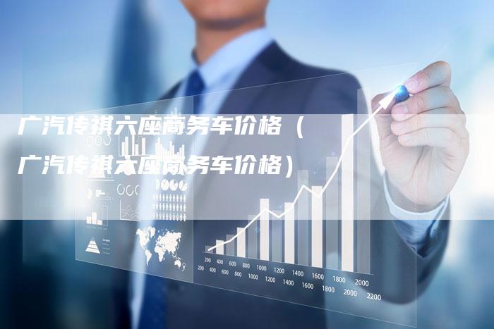 广汽传祺六座商务车价格（广汽传祺六座商务车价格）