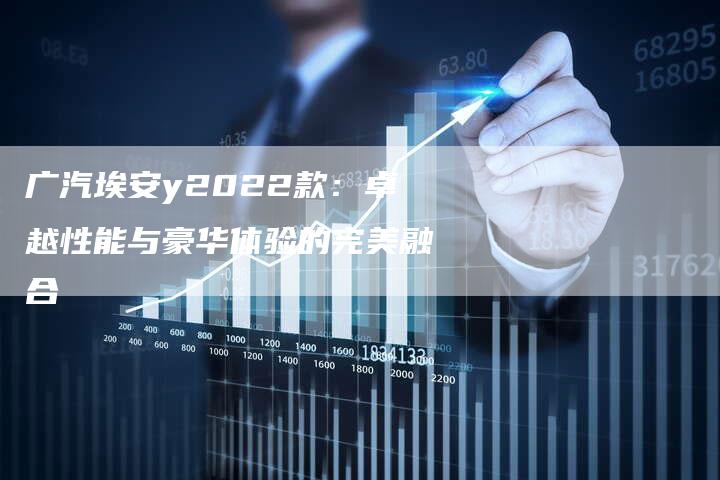 广汽埃安y2022款:卓越性能与豪华体验的完美融合-车时代