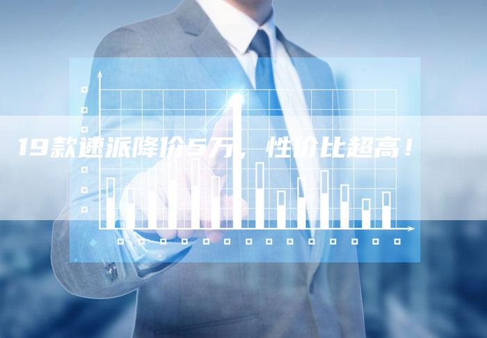 19款速派降价5万,性价比超高!-车时代