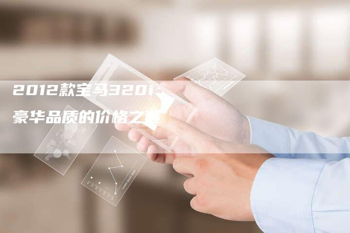 2012款宝马320i:豪华品质的价格之谜-车时代